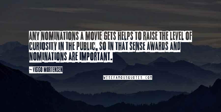 Viggo Mortensen Quotes: Any nominations a movie gets helps to raise the level of curiosity in the public, so in that sense awards and nominations are important.