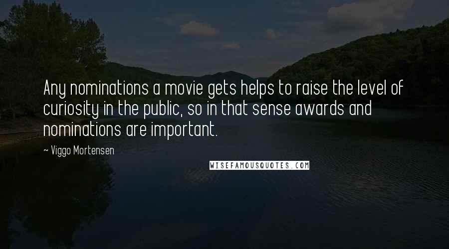 Viggo Mortensen Quotes: Any nominations a movie gets helps to raise the level of curiosity in the public, so in that sense awards and nominations are important.