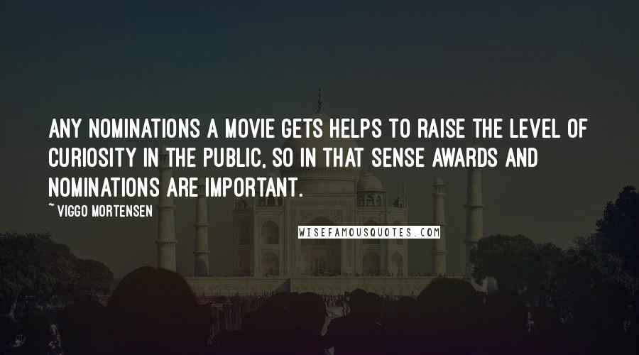 Viggo Mortensen Quotes: Any nominations a movie gets helps to raise the level of curiosity in the public, so in that sense awards and nominations are important.