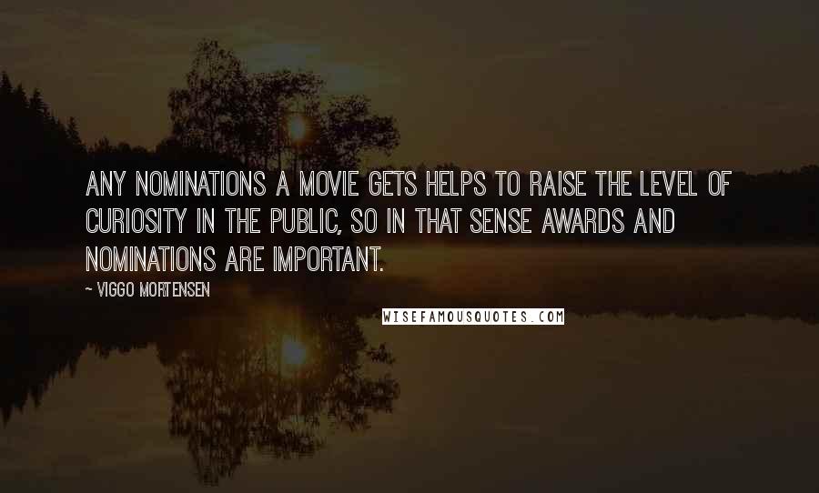 Viggo Mortensen Quotes: Any nominations a movie gets helps to raise the level of curiosity in the public, so in that sense awards and nominations are important.