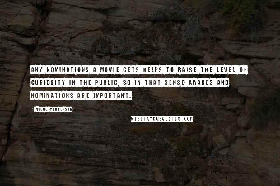 Viggo Mortensen Quotes: Any nominations a movie gets helps to raise the level of curiosity in the public, so in that sense awards and nominations are important.