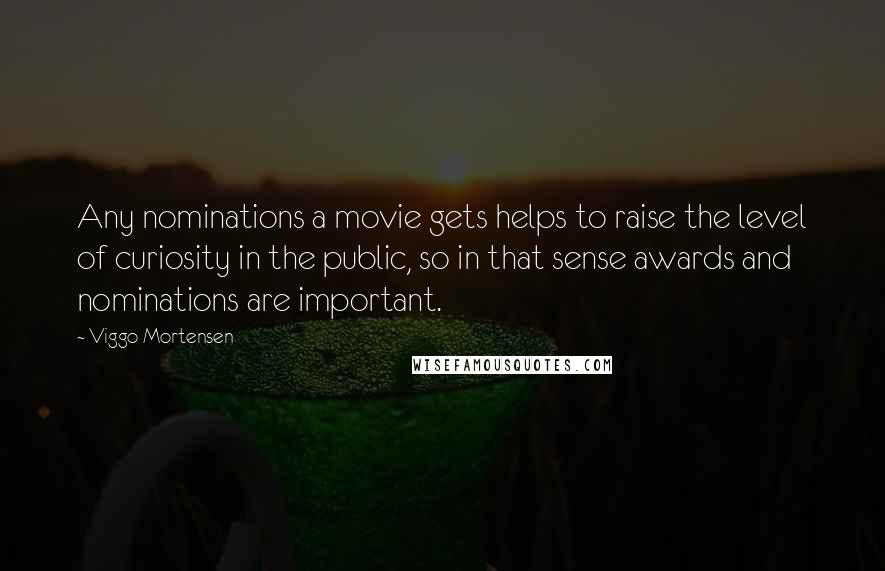 Viggo Mortensen Quotes: Any nominations a movie gets helps to raise the level of curiosity in the public, so in that sense awards and nominations are important.