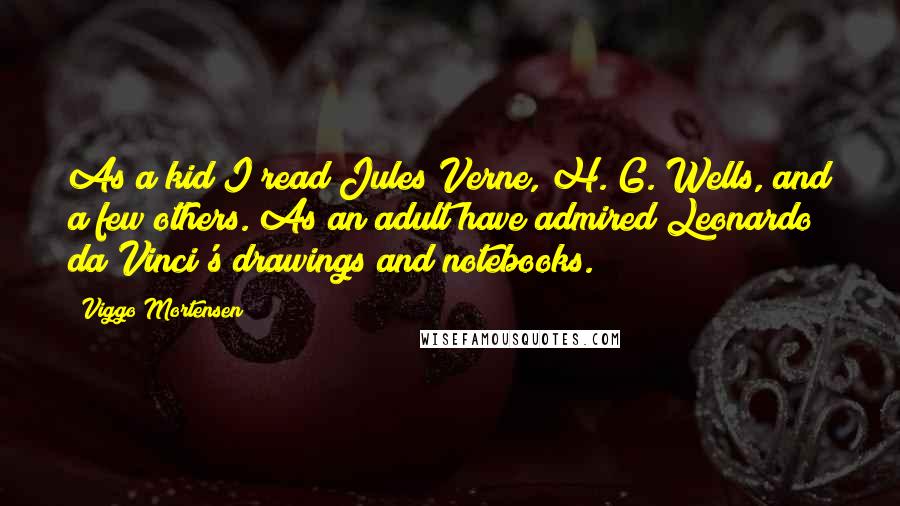 Viggo Mortensen Quotes: As a kid I read Jules Verne, H. G. Wells, and a few others. As an adult have admired Leonardo da Vinci's drawings and notebooks.