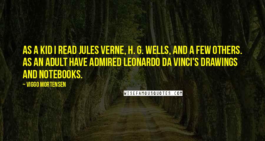 Viggo Mortensen Quotes: As a kid I read Jules Verne, H. G. Wells, and a few others. As an adult have admired Leonardo da Vinci's drawings and notebooks.