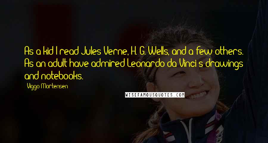 Viggo Mortensen Quotes: As a kid I read Jules Verne, H. G. Wells, and a few others. As an adult have admired Leonardo da Vinci's drawings and notebooks.