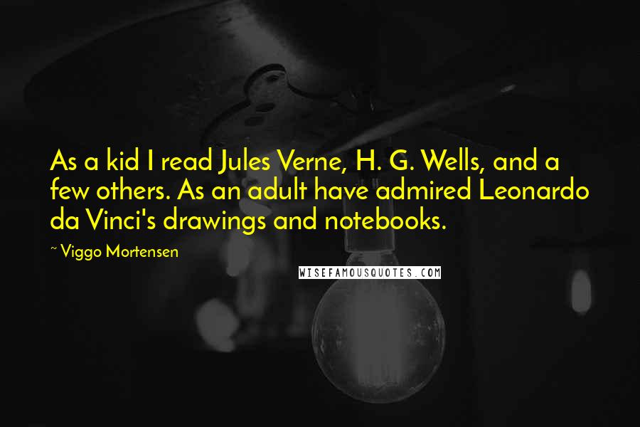 Viggo Mortensen Quotes: As a kid I read Jules Verne, H. G. Wells, and a few others. As an adult have admired Leonardo da Vinci's drawings and notebooks.