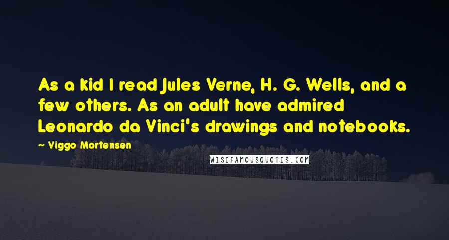 Viggo Mortensen Quotes: As a kid I read Jules Verne, H. G. Wells, and a few others. As an adult have admired Leonardo da Vinci's drawings and notebooks.