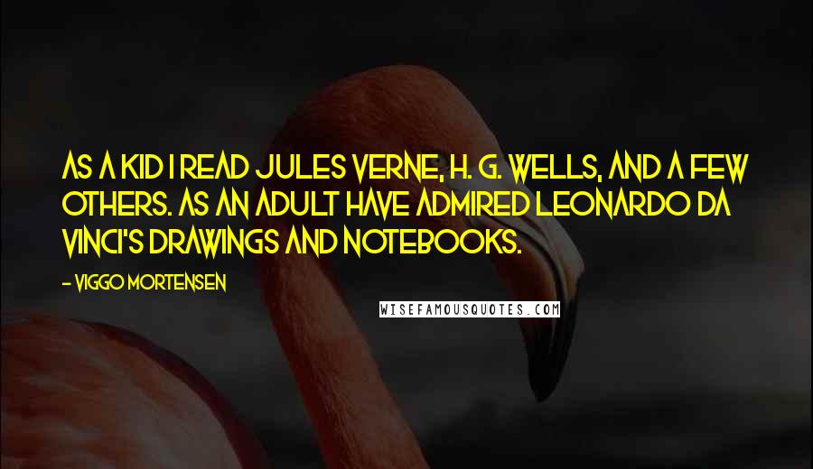 Viggo Mortensen Quotes: As a kid I read Jules Verne, H. G. Wells, and a few others. As an adult have admired Leonardo da Vinci's drawings and notebooks.