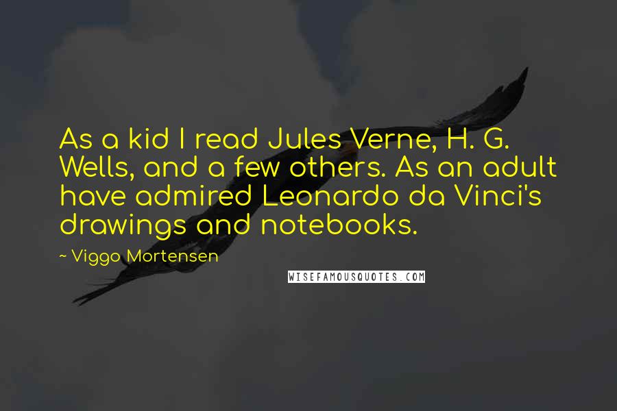 Viggo Mortensen Quotes: As a kid I read Jules Verne, H. G. Wells, and a few others. As an adult have admired Leonardo da Vinci's drawings and notebooks.