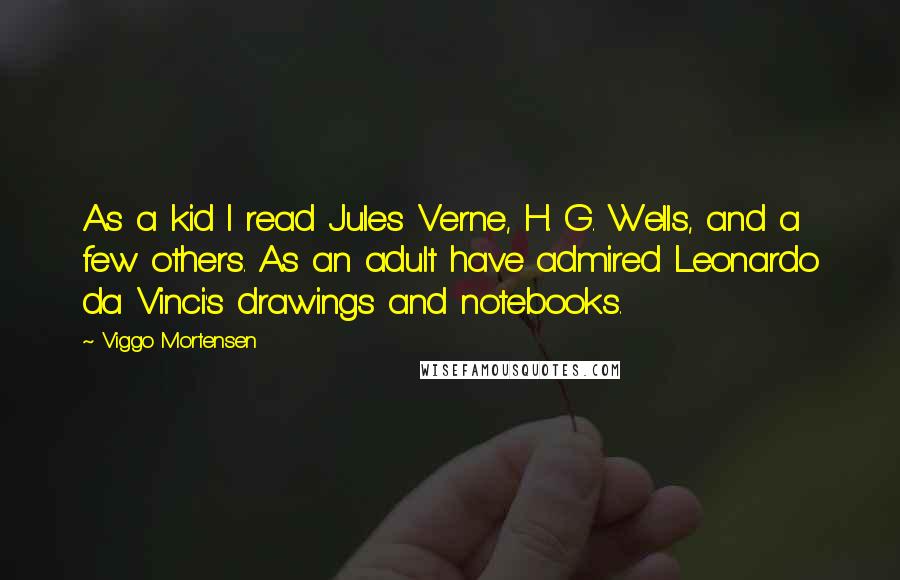 Viggo Mortensen Quotes: As a kid I read Jules Verne, H. G. Wells, and a few others. As an adult have admired Leonardo da Vinci's drawings and notebooks.