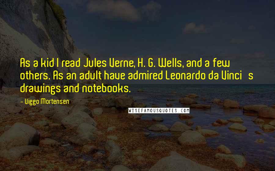 Viggo Mortensen Quotes: As a kid I read Jules Verne, H. G. Wells, and a few others. As an adult have admired Leonardo da Vinci's drawings and notebooks.