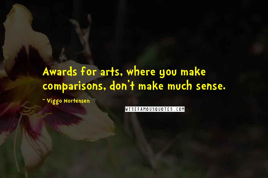 Viggo Mortensen Quotes: Awards for arts, where you make comparisons, don't make much sense.