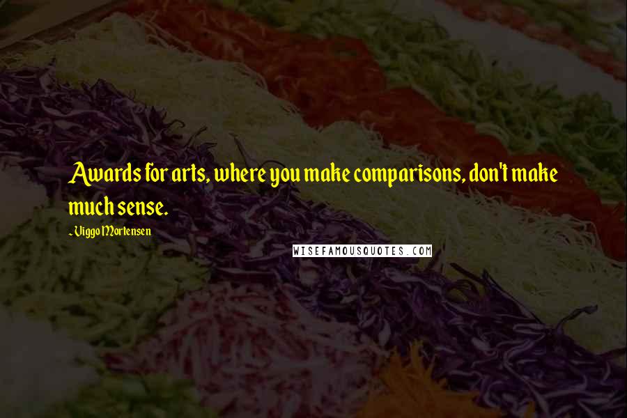 Viggo Mortensen Quotes: Awards for arts, where you make comparisons, don't make much sense.