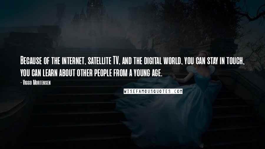 Viggo Mortensen Quotes: Because of the internet, satellite TV, and the digital world, you can stay in touch, you can learn about other people from a young age.