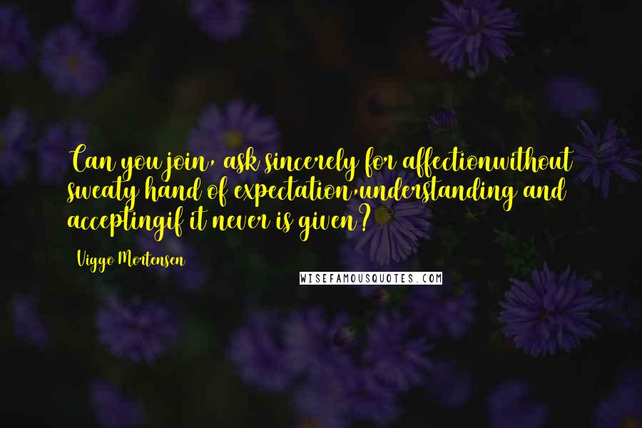 Viggo Mortensen Quotes: Can you join, ask sincerely for affectionwithout sweaty hand of expectation,understanding and acceptingif it never is given?