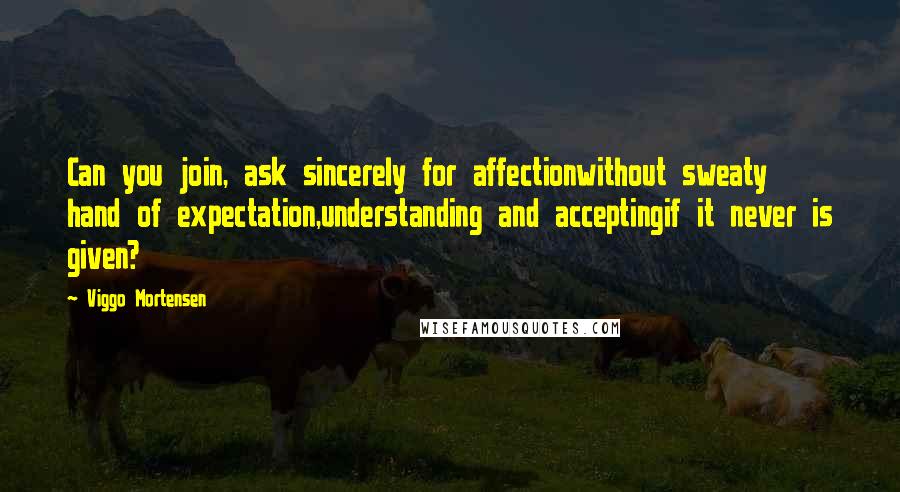 Viggo Mortensen Quotes: Can you join, ask sincerely for affectionwithout sweaty hand of expectation,understanding and acceptingif it never is given?