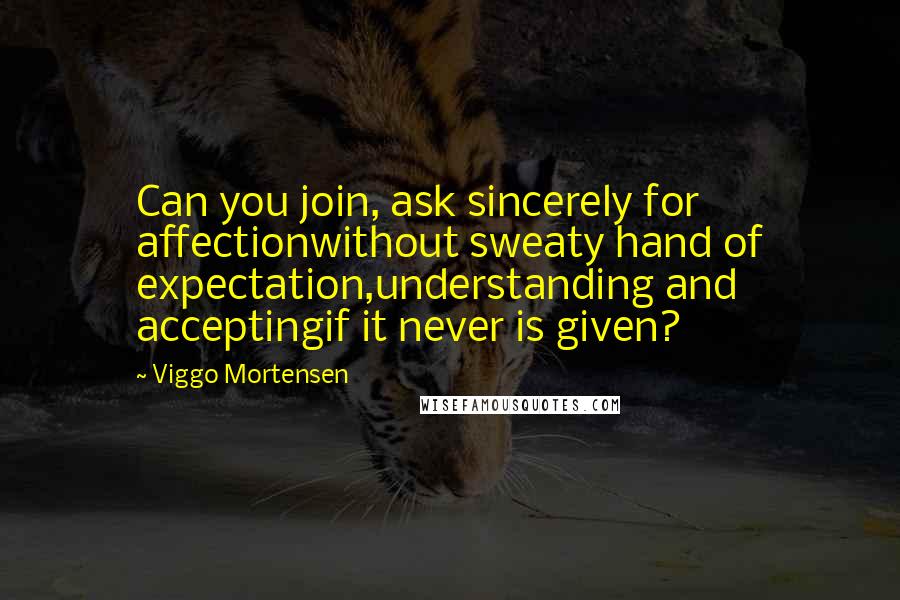 Viggo Mortensen Quotes: Can you join, ask sincerely for affectionwithout sweaty hand of expectation,understanding and acceptingif it never is given?