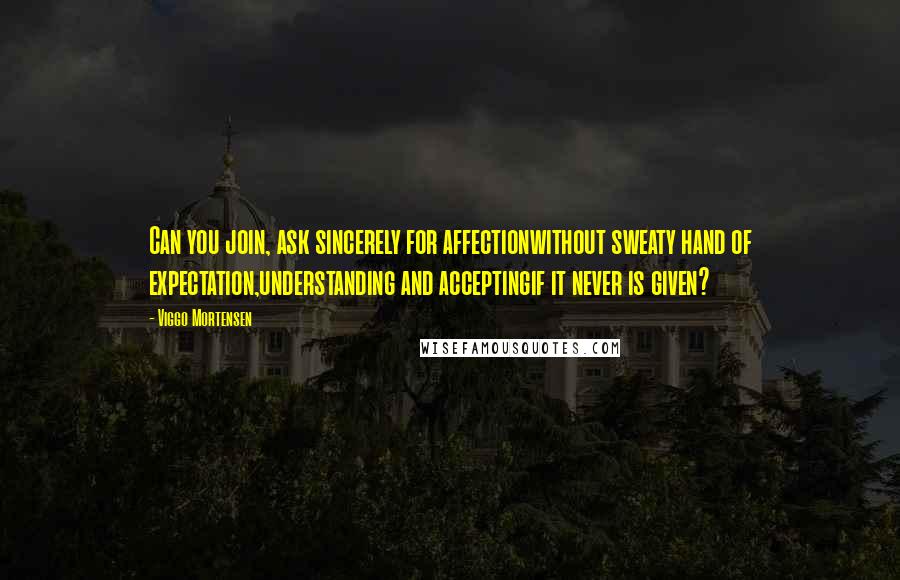 Viggo Mortensen Quotes: Can you join, ask sincerely for affectionwithout sweaty hand of expectation,understanding and acceptingif it never is given?