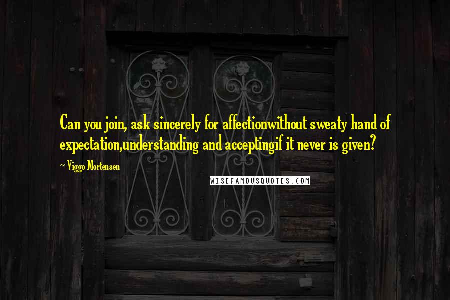 Viggo Mortensen Quotes: Can you join, ask sincerely for affectionwithout sweaty hand of expectation,understanding and acceptingif it never is given?