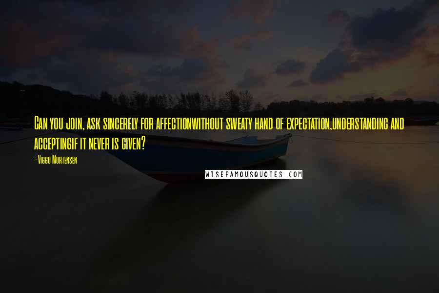 Viggo Mortensen Quotes: Can you join, ask sincerely for affectionwithout sweaty hand of expectation,understanding and acceptingif it never is given?