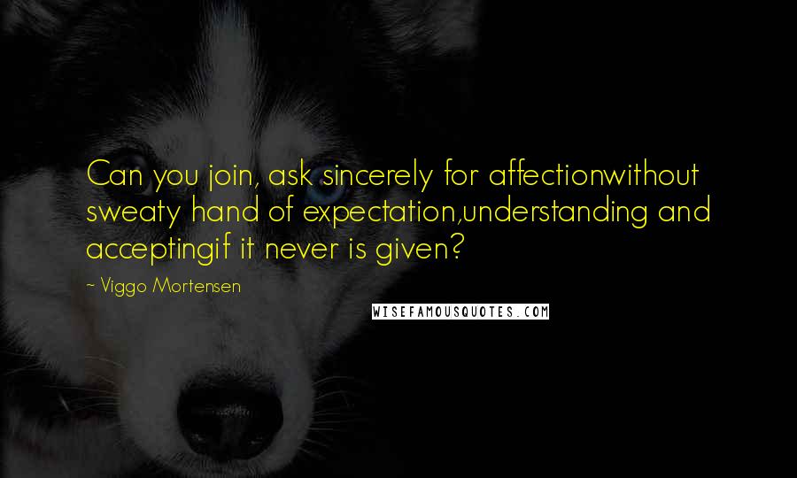 Viggo Mortensen Quotes: Can you join, ask sincerely for affectionwithout sweaty hand of expectation,understanding and acceptingif it never is given?