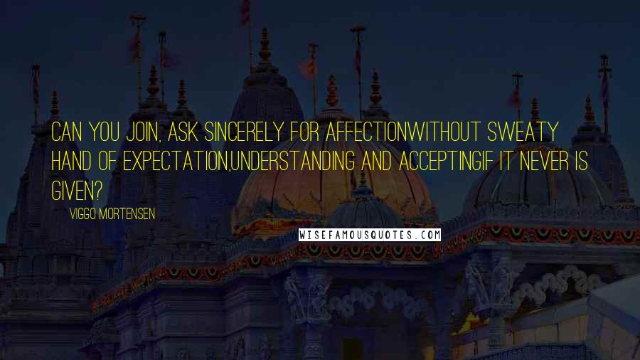 Viggo Mortensen Quotes: Can you join, ask sincerely for affectionwithout sweaty hand of expectation,understanding and acceptingif it never is given?