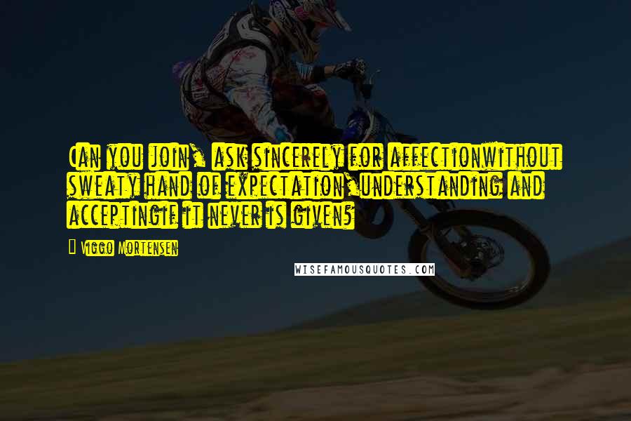 Viggo Mortensen Quotes: Can you join, ask sincerely for affectionwithout sweaty hand of expectation,understanding and acceptingif it never is given?