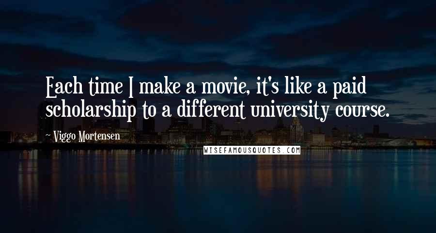 Viggo Mortensen Quotes: Each time I make a movie, it's like a paid scholarship to a different university course.