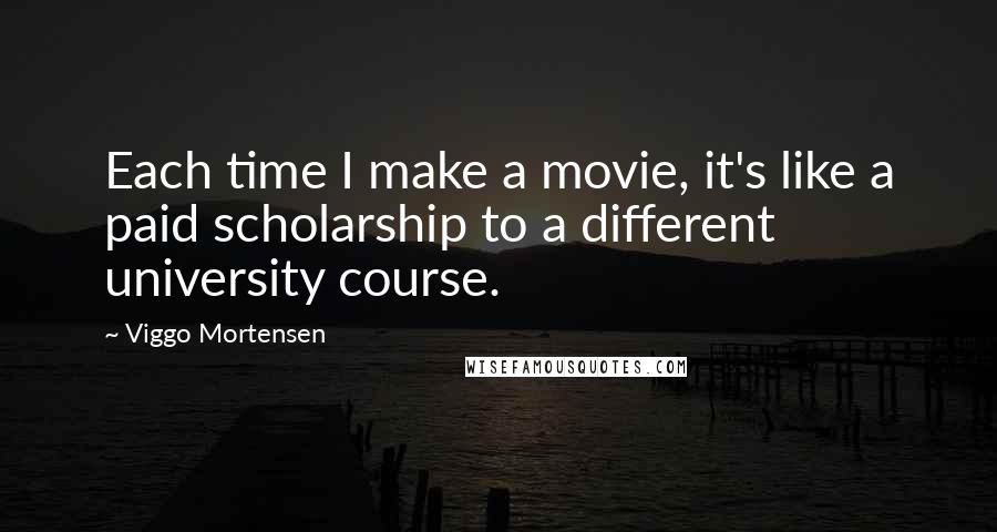 Viggo Mortensen Quotes: Each time I make a movie, it's like a paid scholarship to a different university course.