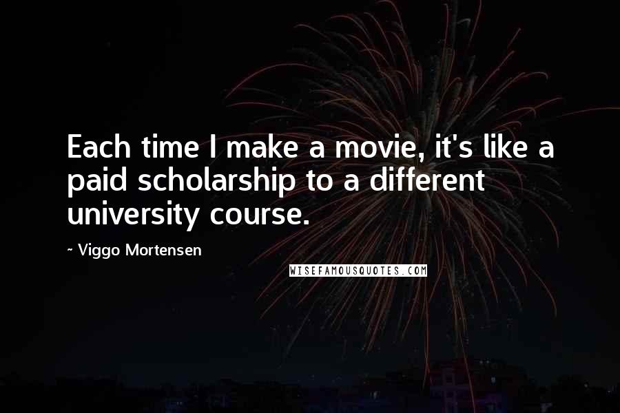 Viggo Mortensen Quotes: Each time I make a movie, it's like a paid scholarship to a different university course.