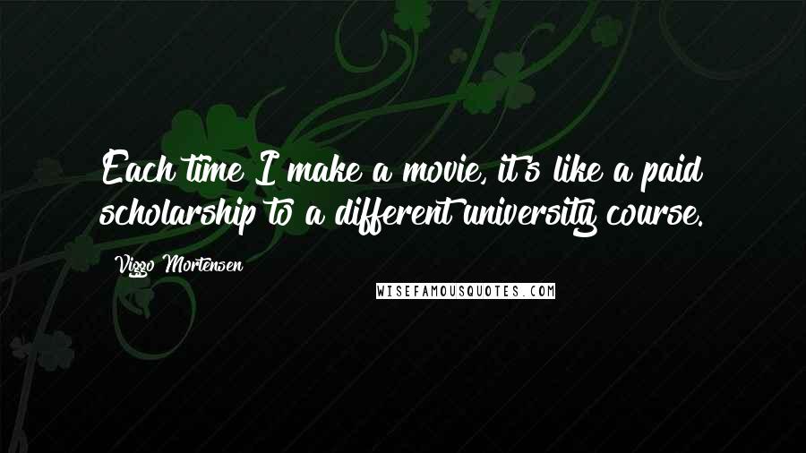 Viggo Mortensen Quotes: Each time I make a movie, it's like a paid scholarship to a different university course.