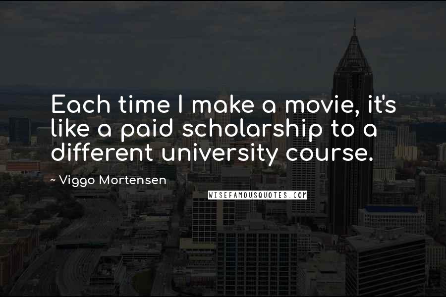 Viggo Mortensen Quotes: Each time I make a movie, it's like a paid scholarship to a different university course.