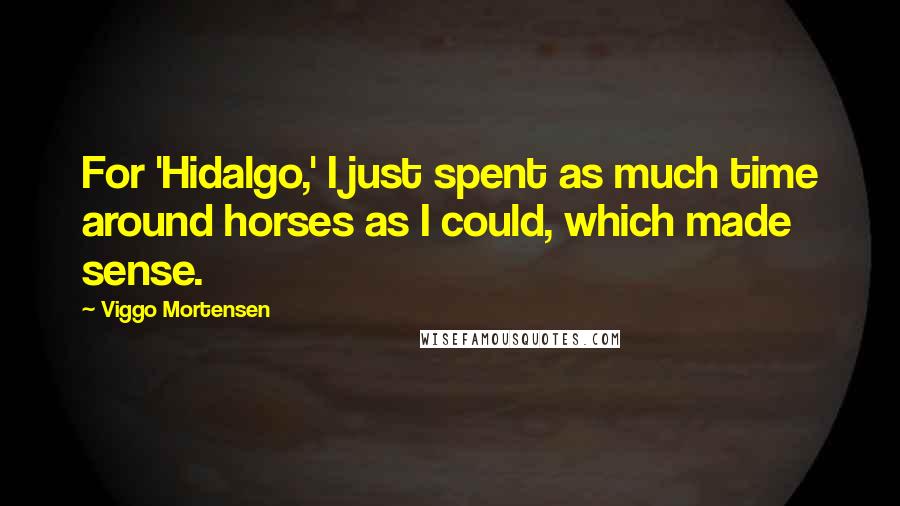 Viggo Mortensen Quotes: For 'Hidalgo,' I just spent as much time around horses as I could, which made sense.