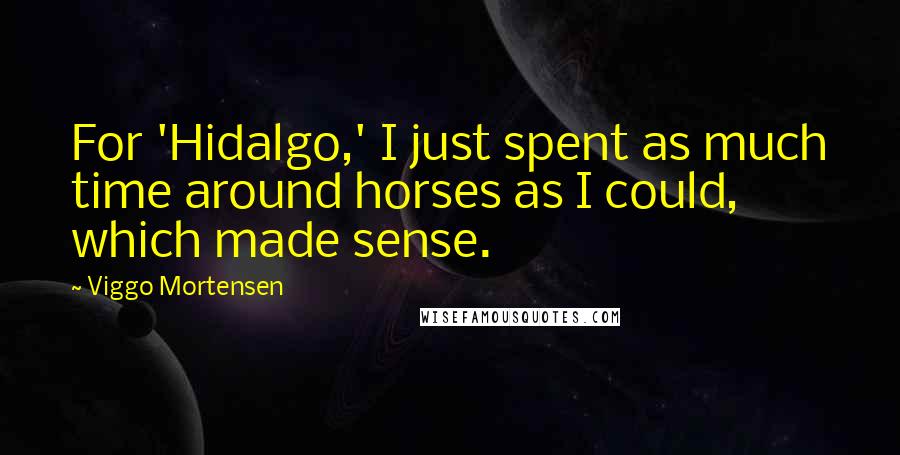 Viggo Mortensen Quotes: For 'Hidalgo,' I just spent as much time around horses as I could, which made sense.