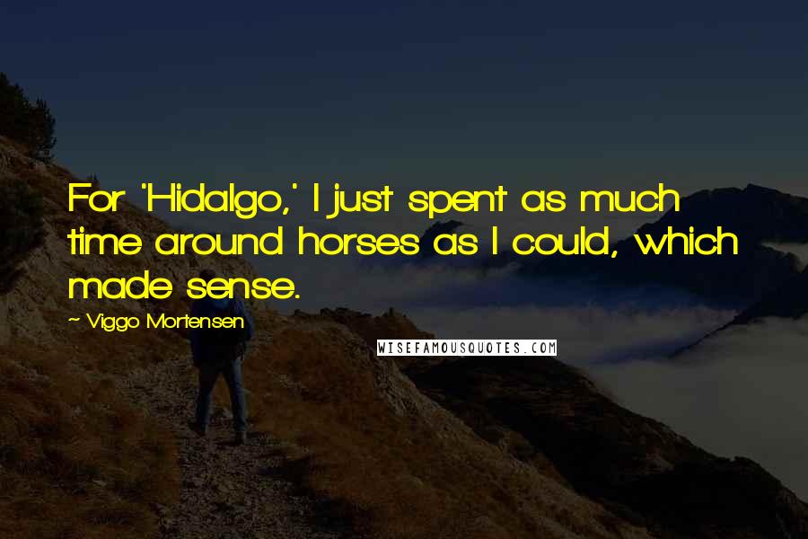 Viggo Mortensen Quotes: For 'Hidalgo,' I just spent as much time around horses as I could, which made sense.