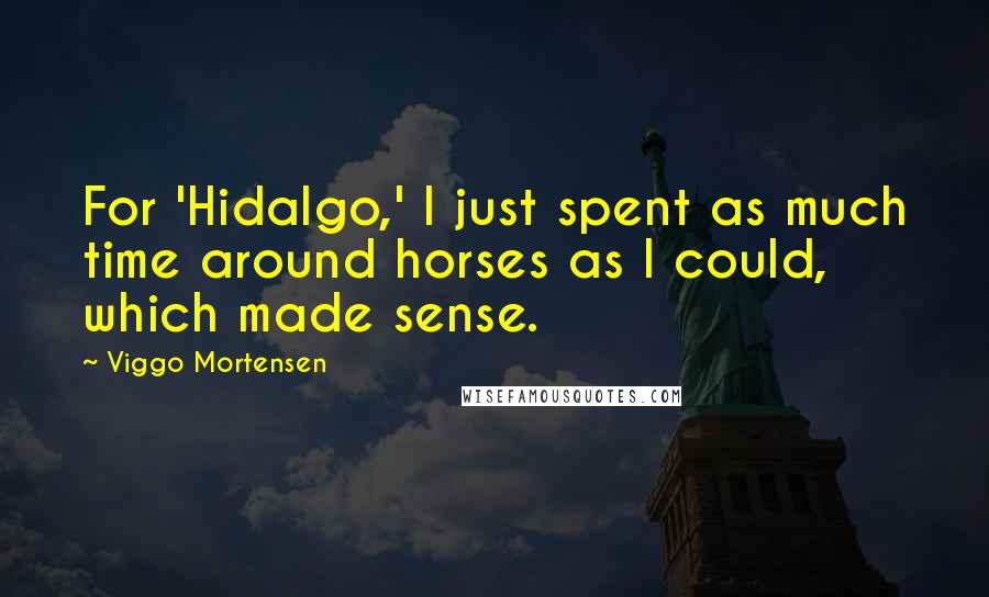 Viggo Mortensen Quotes: For 'Hidalgo,' I just spent as much time around horses as I could, which made sense.