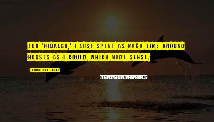 Viggo Mortensen Quotes: For 'Hidalgo,' I just spent as much time around horses as I could, which made sense.