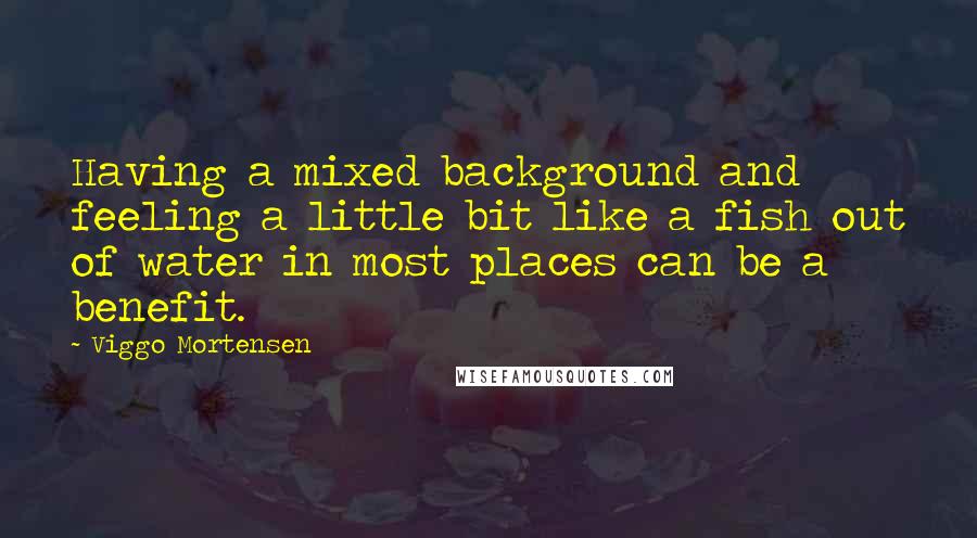 Viggo Mortensen Quotes: Having a mixed background and feeling a little bit like a fish out of water in most places can be a benefit.