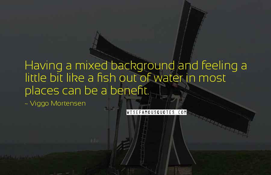 Viggo Mortensen Quotes: Having a mixed background and feeling a little bit like a fish out of water in most places can be a benefit.