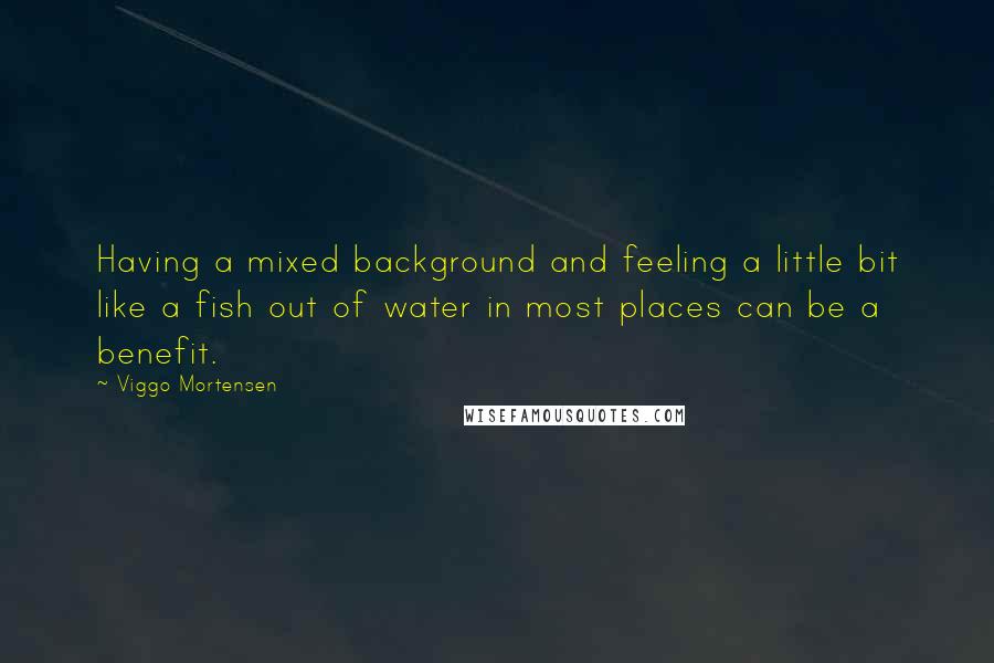 Viggo Mortensen Quotes: Having a mixed background and feeling a little bit like a fish out of water in most places can be a benefit.