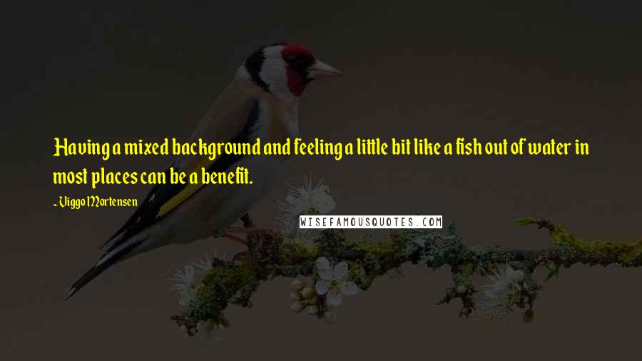 Viggo Mortensen Quotes: Having a mixed background and feeling a little bit like a fish out of water in most places can be a benefit.