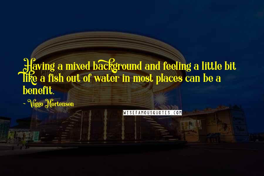 Viggo Mortensen Quotes: Having a mixed background and feeling a little bit like a fish out of water in most places can be a benefit.