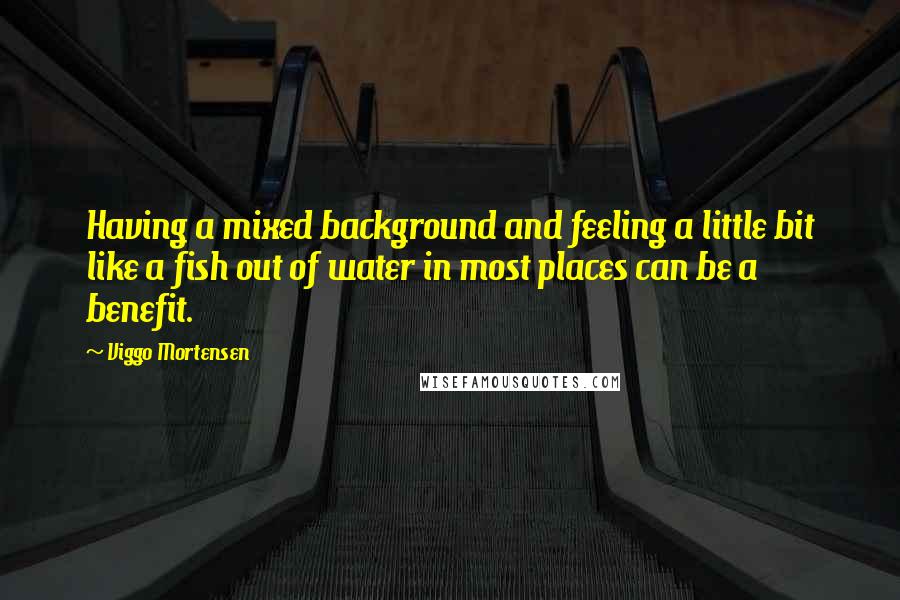 Viggo Mortensen Quotes: Having a mixed background and feeling a little bit like a fish out of water in most places can be a benefit.