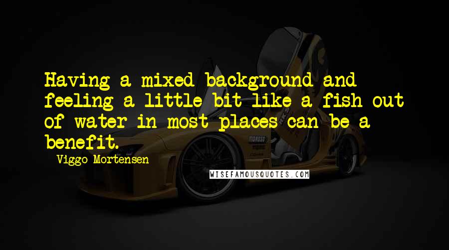 Viggo Mortensen Quotes: Having a mixed background and feeling a little bit like a fish out of water in most places can be a benefit.