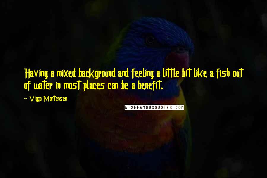 Viggo Mortensen Quotes: Having a mixed background and feeling a little bit like a fish out of water in most places can be a benefit.