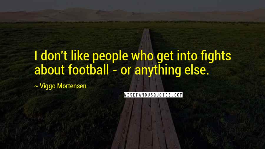 Viggo Mortensen Quotes: I don't like people who get into fights about football - or anything else.