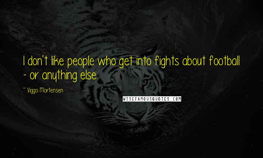 Viggo Mortensen Quotes: I don't like people who get into fights about football - or anything else.