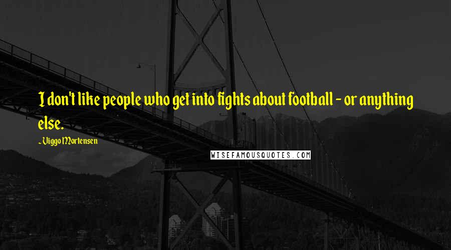 Viggo Mortensen Quotes: I don't like people who get into fights about football - or anything else.