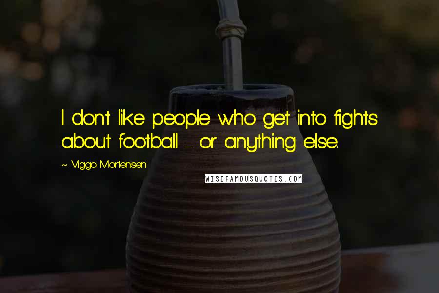 Viggo Mortensen Quotes: I don't like people who get into fights about football - or anything else.