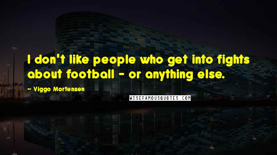 Viggo Mortensen Quotes: I don't like people who get into fights about football - or anything else.